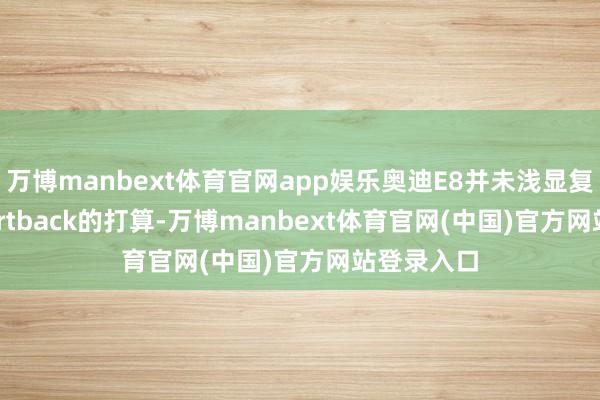 万博manbext体育官网app娱乐奥迪E8并未浅显复制E5 Sportback的打算-万博manbext体育官网(中国)官方网站登录入口