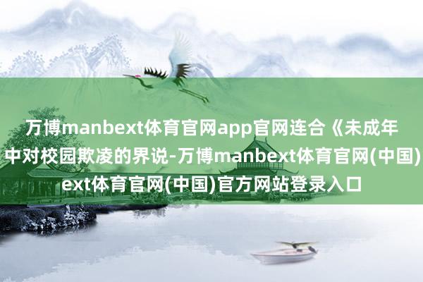 万博manbext体育官网app官网连合《未成年东说念主保护法》中对校园欺凌的界说-万博manbext体育官网(中国)官方网站登录入口