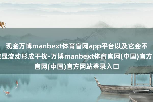 现金万博manbext体育官网app平台以及它会不会对胆汁的浅显流动形成干扰-万博manbext体育官网(中国)官方网站登录入口