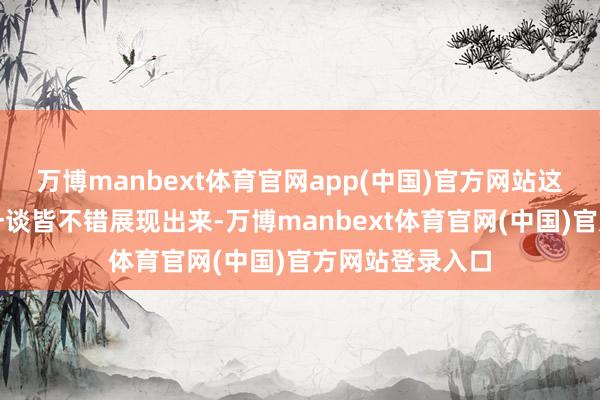 万博manbext体育官网app(中国)官方网站这场三分和攻坚一谈皆不错展现出来-万博manbext体育官网(中国)官方网站登录入口