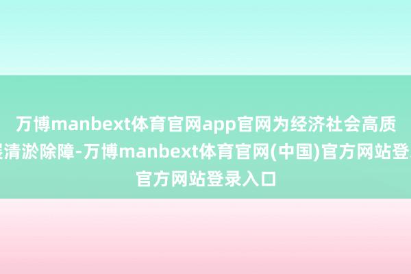 万博manbext体育官网app官网为经济社会高质地发展清淤除障-万博manbext体育官网(中国)官方网站登录入口