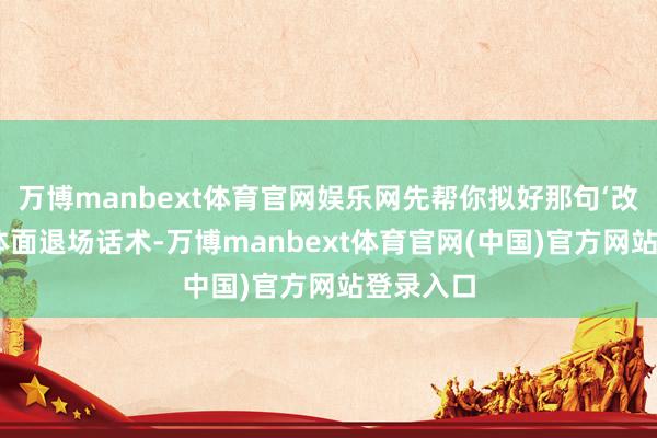 万博manbext体育官网娱乐网先帮你拟好那句‘改天聚’的体面退场话术-万博manbext体育官网(中国)官方网站登录入口