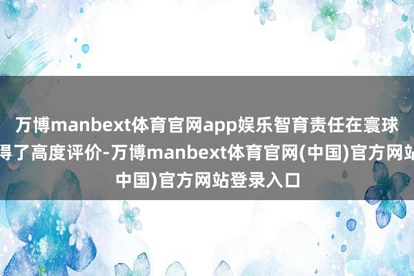 万博manbext体育官网app娱乐智育责任在寰球畛域内取得了高度评价-万博manbext体育官网(中国)官方网站登录入口