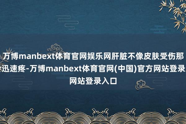 万博manbext体育官网娱乐网肝脏不像皮肤受伤那样会迅速疼-万博manbext体育官网(中国)官方网站登录入口