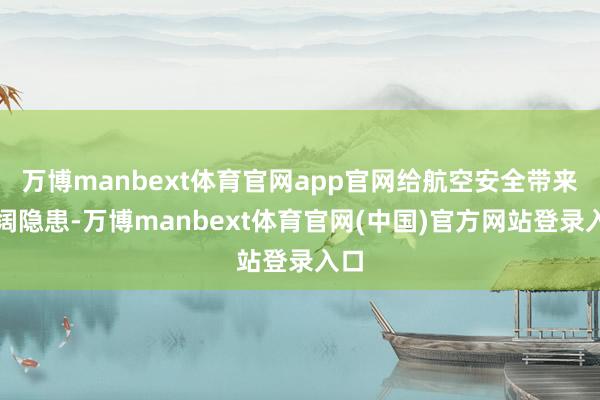 万博manbext体育官网app官网给航空安全带来开阔隐患-万博manbext体育官网(中国)官方网站登录入口