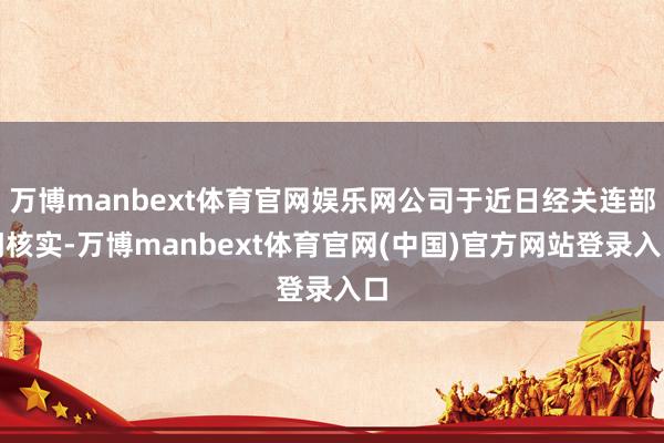 万博manbext体育官网娱乐网公司于近日经关连部门核实-万博manbext体育官网(中国)官方网站登录入口