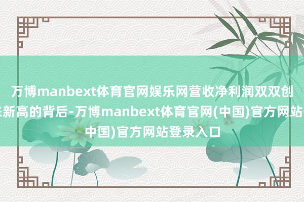 万博manbext体育官网娱乐网营收净利润双双创上市以来新高的背后-万博manbext体育官网(中国)官方网站登录入口