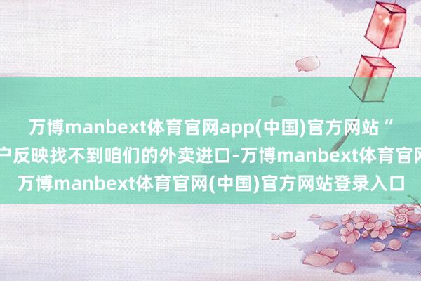 万博manbext体育官网app(中国)官方网站“刚推出外卖的时守望多用户反映找不到咱们的外卖进口-万博manbext体育官网(中国)官方网站登录入口