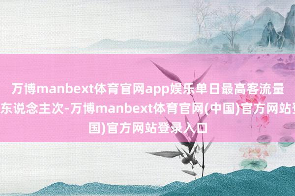 万博manbext体育官网app娱乐单日最高客流量冲破4万东说念主次-万博manbext体育官网(中国)官方网站登录入口