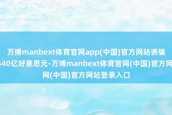 万博manbext体育官网app(中国)官方网站诱骗投资达到5540亿好意思元-万博manbext体育官网(中国)官方网站登录入口