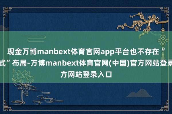 现金万博manbext体育官网app平台也不存在“串珠式”布局-万博manbext体育官网(中国)官方网站登录入口
