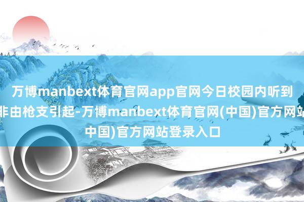 万博manbext体育官网app官网今日校园内听到的声响并非由枪支引起-万博manbext体育官网(中国)官方网站登录入口