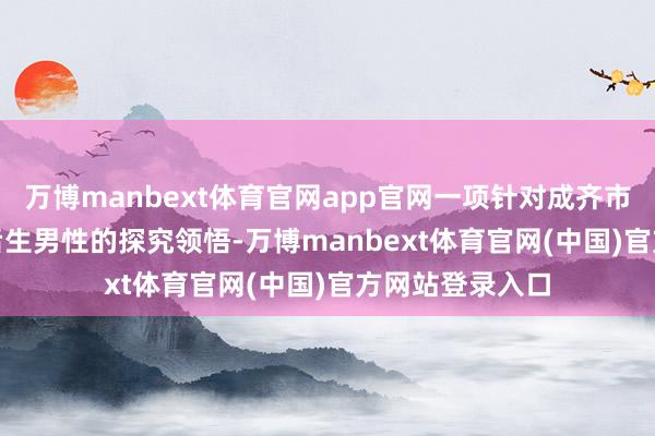 万博manbext体育官网app官网一项针对成齐市18-34岁平凡后生男性的探究领悟-万博manbext体育官网(中国)官方网站登录入口