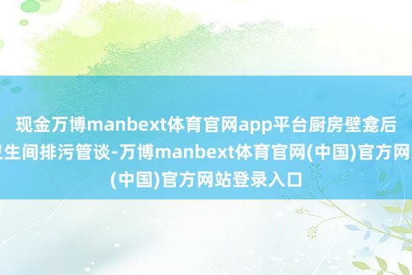 现金万博manbext体育官网app平台厨房壁龛后方荫藏着卫生间排污管谈-万博manbext体育官网(中国)官方网站登录入口