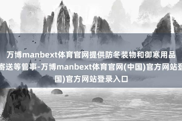 万博manbext体育官网提供防冬装物和御寒用品租售、寄送等管事-万博manbext体育官网(中国)官方网站登录入口