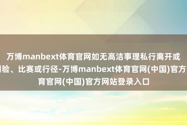 万博manbext体育官网如无高洁事理私行离开或缺席国度队测验、比赛或行径-万博manbext体育官网(中国)官方网站登录入口