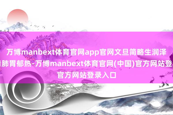 万博manbext体育官网app官网文旦简略生润泽燥、清肺胃郁热-万博manbext体育官网(中国)官方网站登录入口