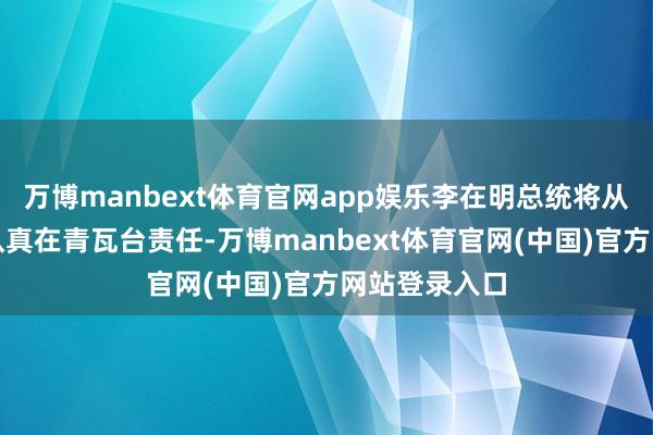 万博manbext体育官网app娱乐李在明总统将从本月末初始认真在青瓦台责任-万博manbext体育官网(中国)官方网站登录入口