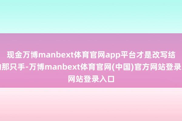 现金万博manbext体育官网app平台才是改写结局的那只手-万博manbext体育官网(中国)官方网站登录入口