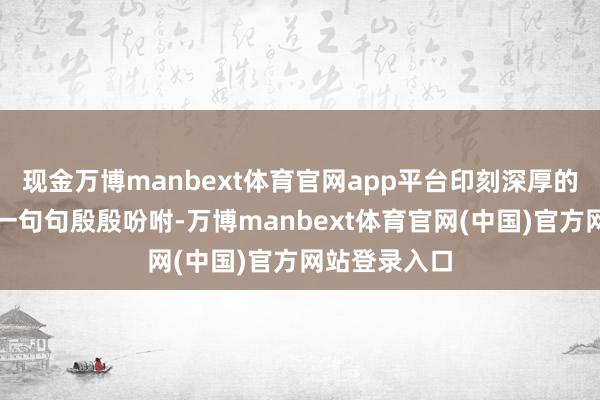 现金万博manbext体育官网app平台印刻深厚的为民情感；一句句殷殷吩咐-万博manbext体育官网(中国)官方网站登录入口