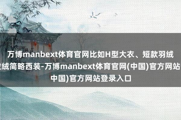 万博manbext体育官网比如H型大衣、短款羽绒服、摇粒绒简略西装-万博manbext体育官网(中国)官方网站登录入口