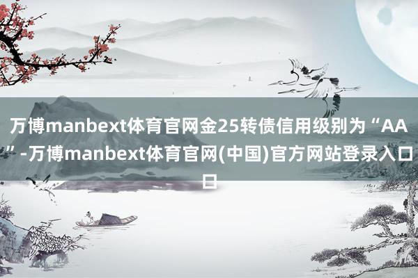 万博manbext体育官网金25转债信用级别为“AA”-万博manbext体育官网(中国)官方网站登录入口