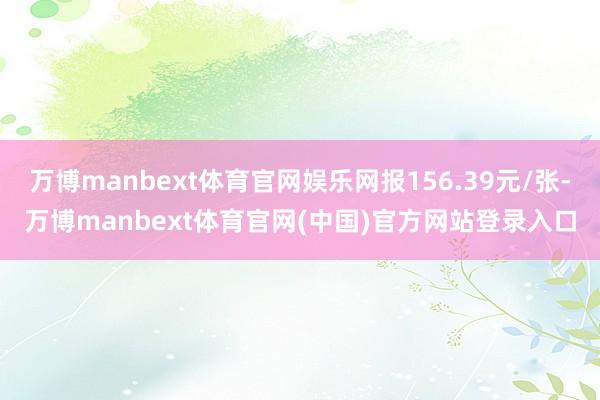 万博manbext体育官网娱乐网报156.39元/张-万博manbext体育官网(中国)官方网站登录入口