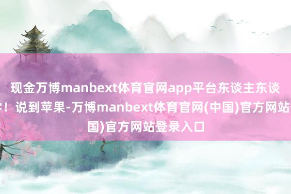 现金万博manbext体育官网app平台东谈主东谈主皆能学！说到苹果-万博manbext体育官网(中国)官方网站登录入口