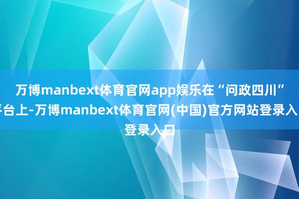 万博manbext体育官网app娱乐在“问政四川”平台上-万博manbext体育官网(中国)官方网站登录入口
