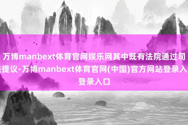 万博manbext体育官网娱乐网其中既有法院通过司法提议-万博manbext体育官网(中国)官方网站登录入口
