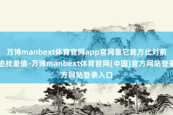 万博manbext体育官网app官网靠它我方比对前后轨迹找差值-万博manbext体育官网(中国)官方网站登录入口