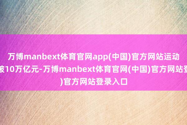 万博manbext体育官网app(中国)官方网站运动两年打破10万亿元-万博manbext体育官网(中国)官方网站登录入口