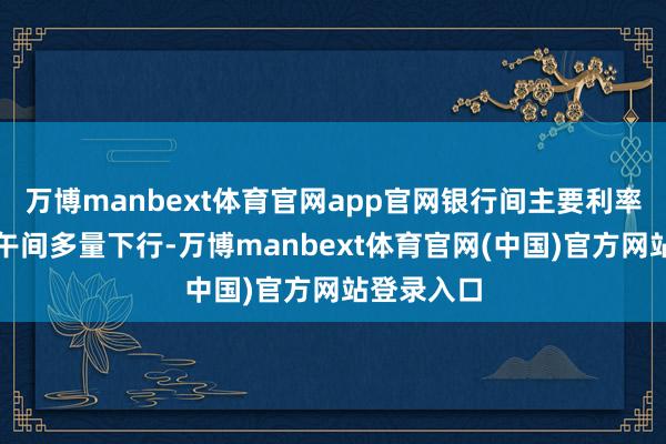 万博manbext体育官网app官网银行间主要利率债收益率午间多量下行-万博manbext体育官网(中国)官方网站登录入口
