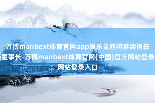 万博manbext体育官网app娱乐昆西将继续担任实施董事长-万博manbext体育官网(中国)官方网站登录入口