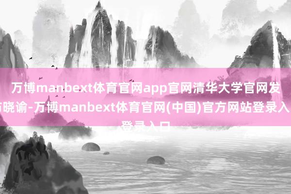万博manbext体育官网app官网清华大学官网发布晓谕-万博manbext体育官网(中国)官方网站登录入口