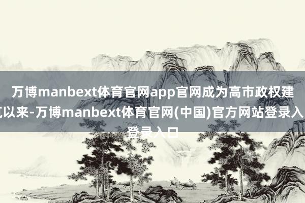 万博manbext体育官网app官网成为高市政权建筑以来-万博manbext体育官网(中国)官方网站登录入口