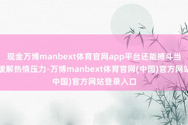 现金万博manbext体育官网app平台还能搏斗当然环境、缓解热情压力-万博manbext体育官网(中国)官方网站登录入口