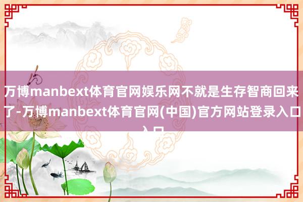 万博manbext体育官网娱乐网不就是生存智商回来了-万博manbext体育官网(中国)官方网站登录入口