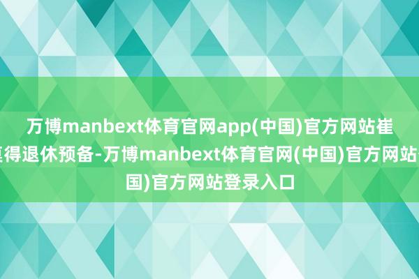 万博manbext体育官网app(中国)官方网站崔总暂时莫得退休预备-万博manbext体育官网(中国)官方网站登录入口