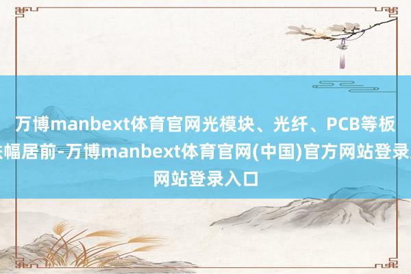 万博manbext体育官网光模块、光纤、PCB等板块跌幅居前-万博manbext体育官网(中国)官方网站登录入口